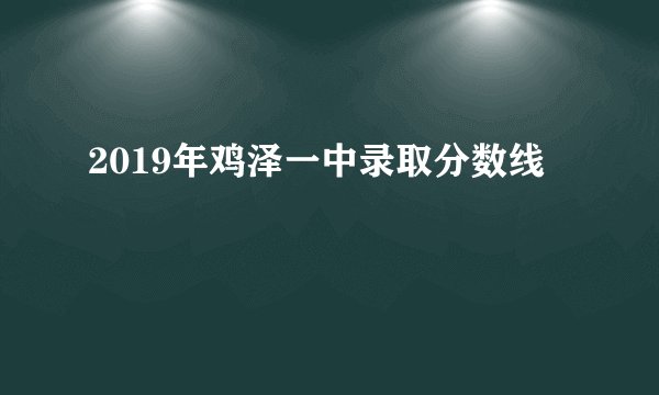 2019年鸡泽一中录取分数线