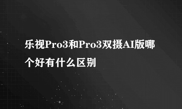 乐视Pro3和Pro3双摄AI版哪个好有什么区别