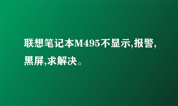联想笔记本M495不显示,报警,黑屏,求解决。