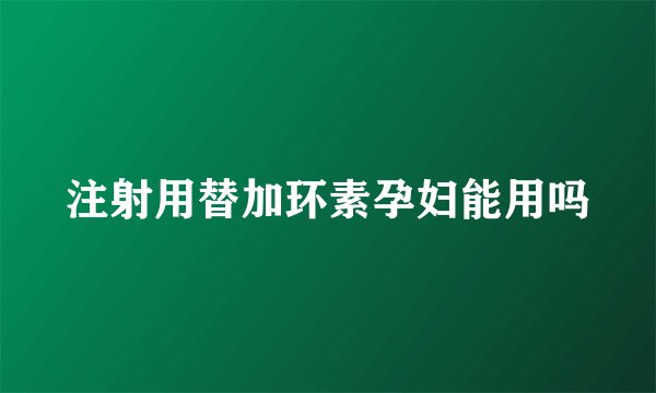 注射用替加环素孕妇能用吗