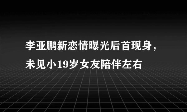 李亚鹏新恋情曝光后首现身，未见小19岁女友陪伴左右