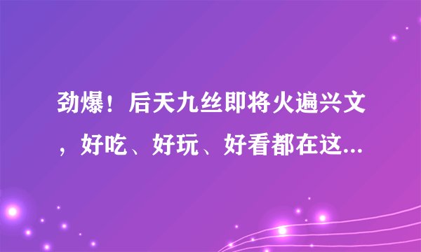 劲爆！后天九丝即将火遍兴文，好吃、好玩、好看都在这里，还在等什么？！