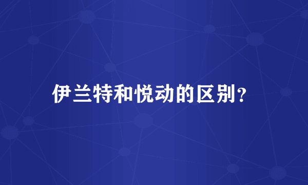 伊兰特和悦动的区别？