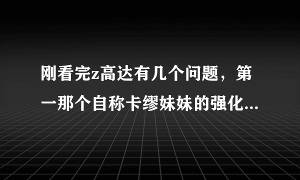 刚看完z高达有几个问题，第一那个自称卡缪妹妹的强化人好像没有死吧，后来怎么不见了啊？太奇怪了没参加决