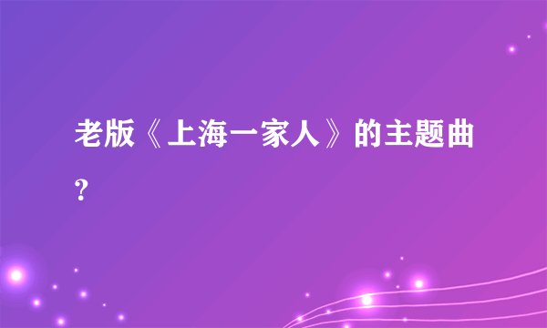 老版《上海一家人》的主题曲？