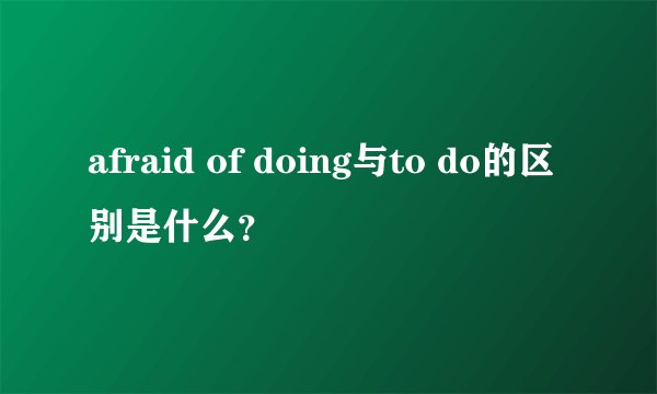 afraid of doing与to do的区别是什么？