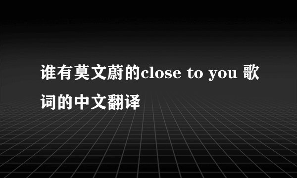 谁有莫文蔚的close to you 歌词的中文翻译
