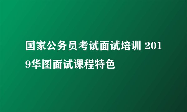 国家公务员考试面试培训 2019华图面试课程特色