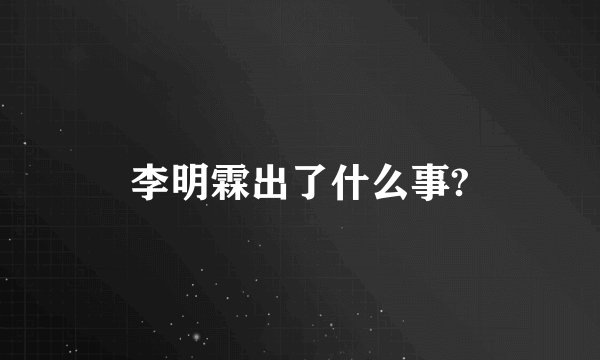 李明霖出了什么事?
