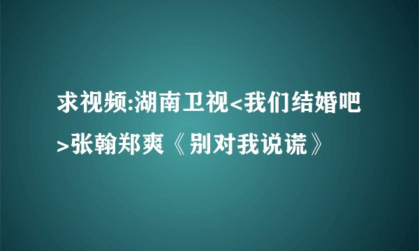 求视频:湖南卫视<我们结婚吧>张翰郑爽《别对我说谎》