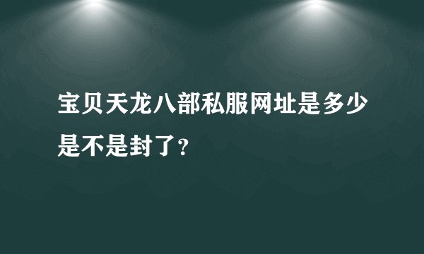 宝贝天龙八部私服网址是多少是不是封了？
