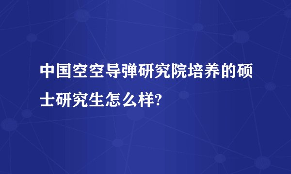 中国空空导弹研究院培养的硕士研究生怎么样?