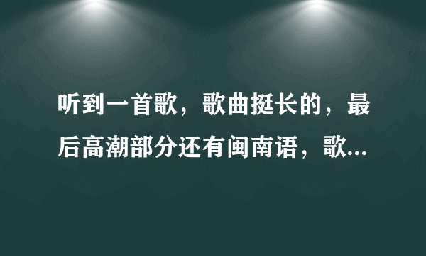 听到一首歌，歌曲挺长的，最后高潮部分还有闽南语，歌手声音有点沙沙的