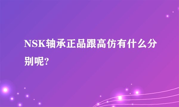 NSK轴承正品跟高仿有什么分别呢?