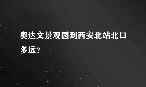 奥达文景观园到西安北站北口多远？