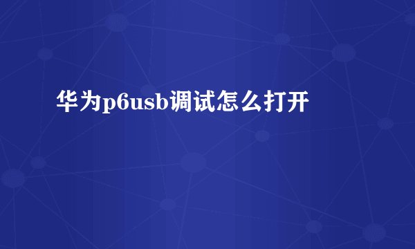 华为p6usb调试怎么打开