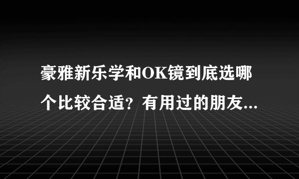 豪雅新乐学和OK镜到底选哪个比较合适？有用过的朋友来说说效果吧？