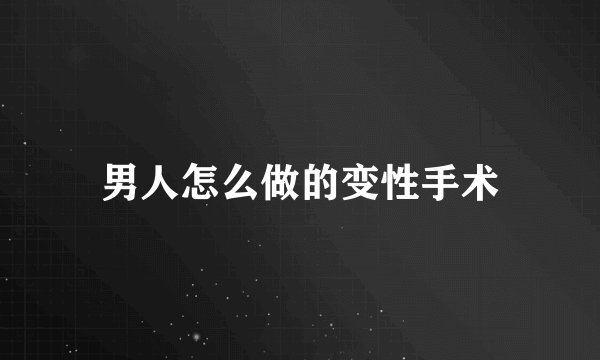 男人怎么做的变性手术