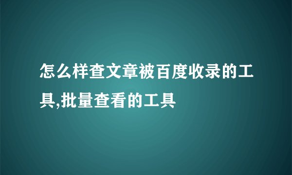 怎么样查文章被百度收录的工具,批量查看的工具