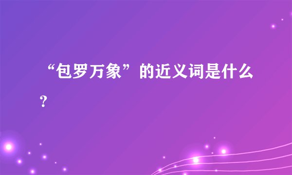 “包罗万象”的近义词是什么？