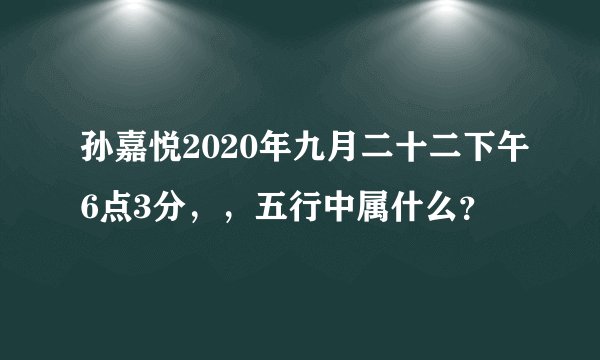 孙嘉悦2020年九月二十二下午6点3分，，五行中属什么？