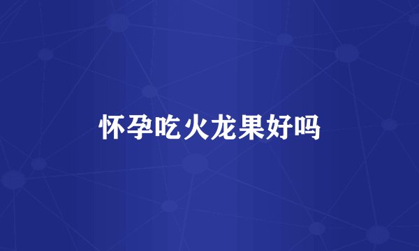 怀孕吃火龙果好吗