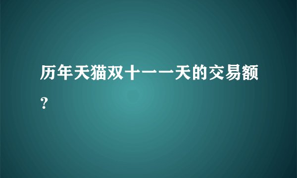 历年天猫双十一一天的交易额？