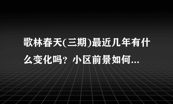 歌林春天(三期)最近几年有什么变化吗？小区前景如何？现在还值得入手吗？