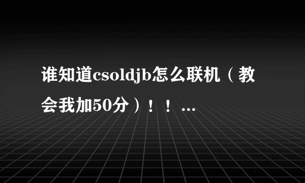 谁知道csoldjb怎么联机（教会我加50分）！！！csoldjb又叫CSO NST！！！