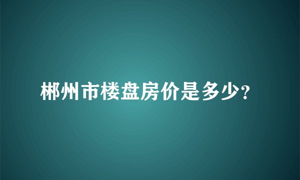 郴州市楼盘房价是多少？