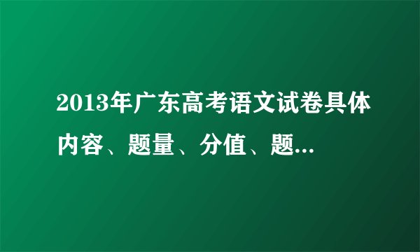 2013年广东高考语文试卷具体内容、题量、分值、题型见下表:题号考查内容题量分值题型类型选择题非选择题必考、用-4V.选考-一-语言基础412VV-二二古诗文 阅读文言文622VVV古诗鉴赏17VV名句名篇16VV三论述类文章阅读416VVV四文学类文本阅读315VV实用类文本阅读315VV五语言运用212VV六作文160VV