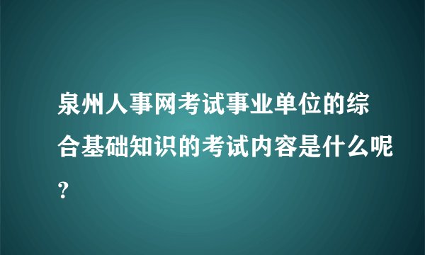 泉州人事网考试事业单位的综合基础知识的考试内容是什么呢？