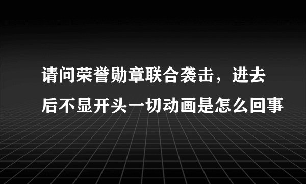 请问荣誉勋章联合袭击，进去后不显开头一切动画是怎么回事