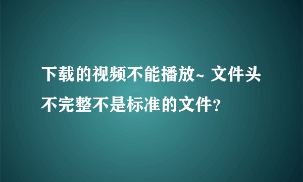 下载的视频不能播放~ 文件头不完整不是标准的文件？