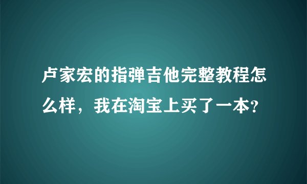 卢家宏的指弹吉他完整教程怎么样，我在淘宝上买了一本？