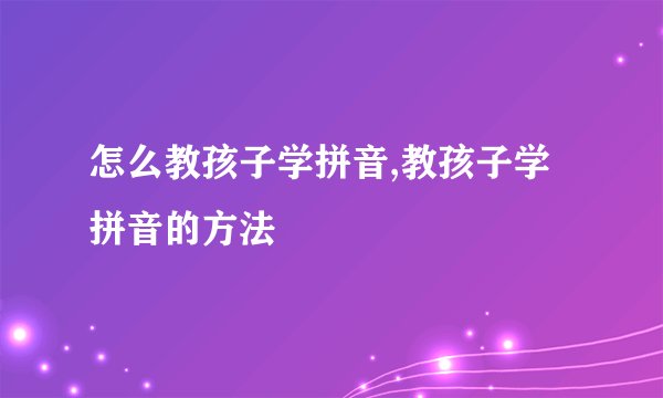 怎么教孩子学拼音,教孩子学拼音的方法