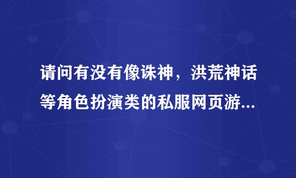 请问有没有像诛神，洪荒神话等角色扮演类的私服网页游戏啊， 有的话麻烦说下