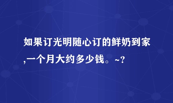 如果订光明随心订的鲜奶到家,一个月大约多少钱。~？