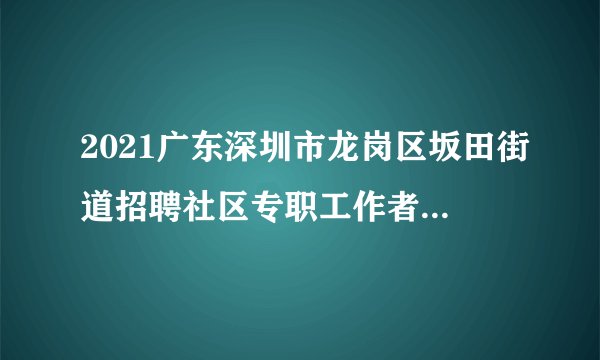 2021广东深圳市龙岗区坂田街道招聘社区专职工作者拟聘人员公示（补录）