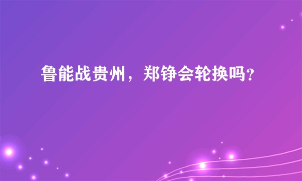 鲁能战贵州，郑铮会轮换吗？