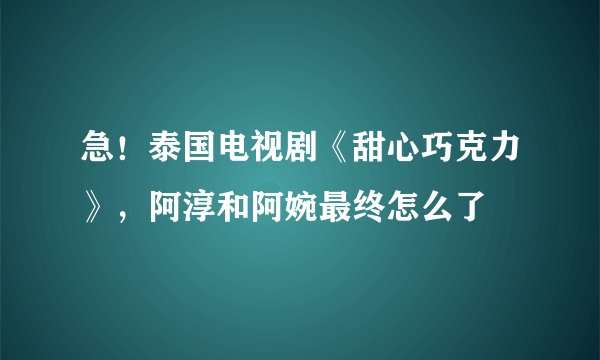 急！泰国电视剧《甜心巧克力》，阿淳和阿婉最终怎么了