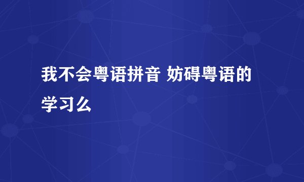 我不会粤语拼音 妨碍粤语的学习么