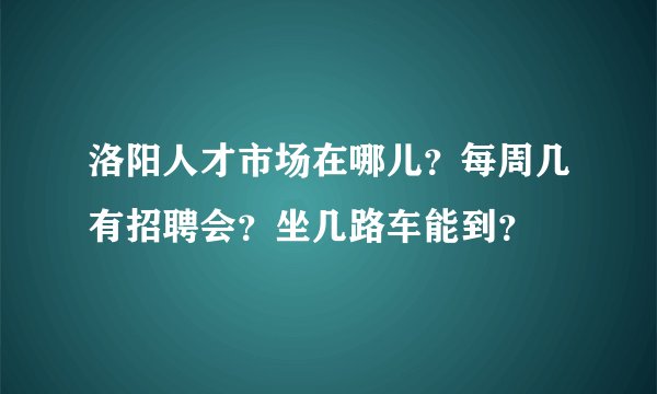 洛阳人才市场在哪儿？每周几有招聘会？坐几路车能到？