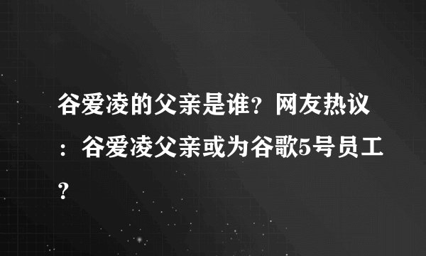 谷爱凌的父亲是谁？网友热议：谷爱凌父亲或为谷歌5号员工？