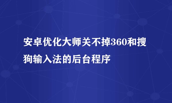 安卓优化大师关不掉360和搜狗输入法的后台程序