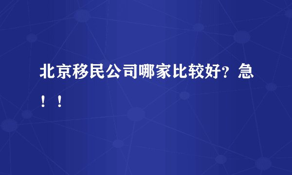 北京移民公司哪家比较好？急！！