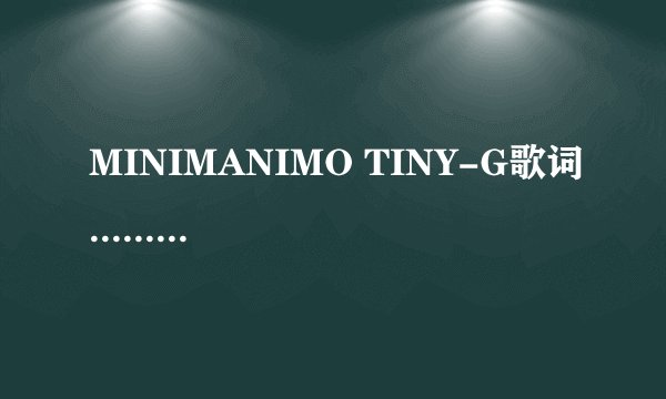 MINIMANIMO TINY-G歌词.................