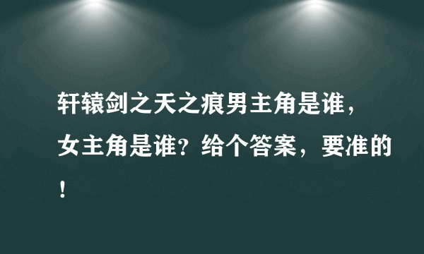 轩辕剑之天之痕男主角是谁，女主角是谁？给个答案，要准的！