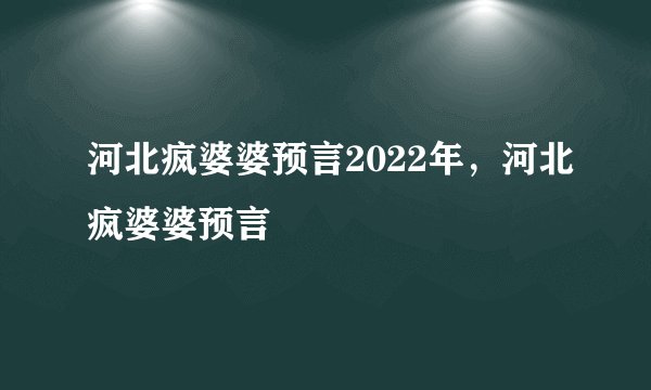 河北疯婆婆预言2022年，河北疯婆婆预言