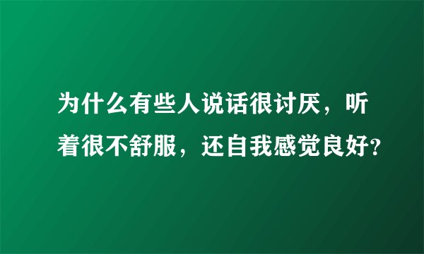 为什么有些人说话很讨厌，听着很不舒服，还自我感觉良好？